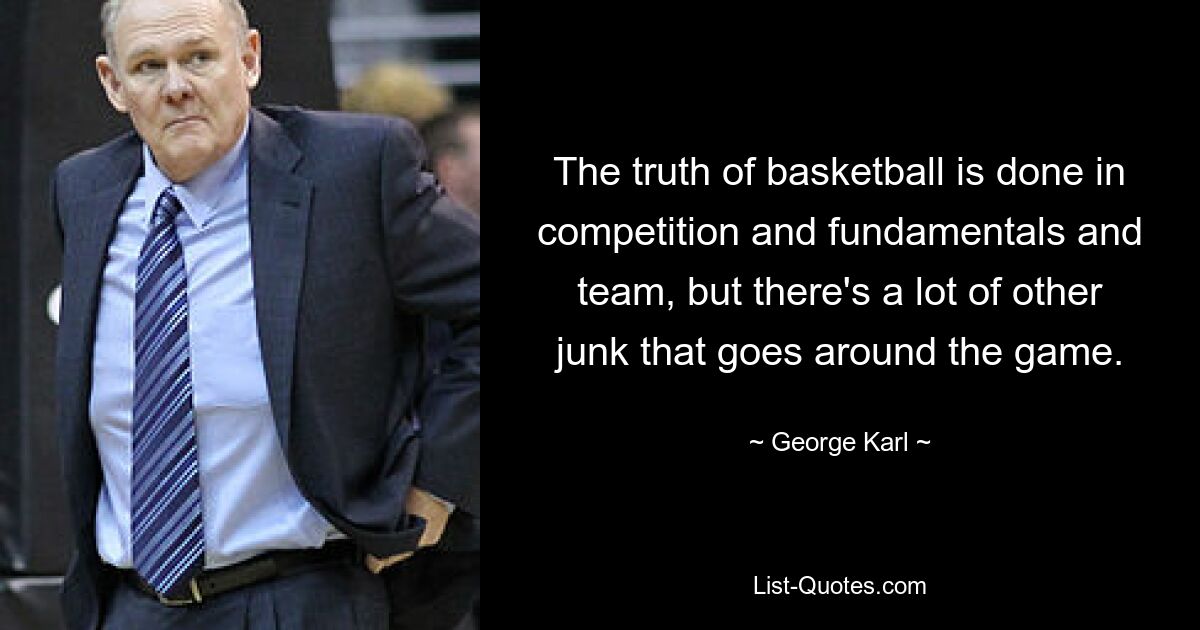 The truth of basketball is done in competition and fundamentals and team, but there's a lot of other junk that goes around the game. — © George Karl