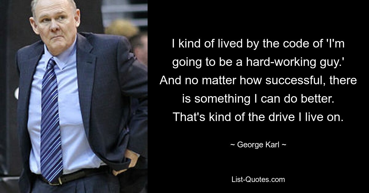 I kind of lived by the code of 'I'm going to be a hard-working guy.' And no matter how successful, there is something I can do better. That's kind of the drive I live on. — © George Karl