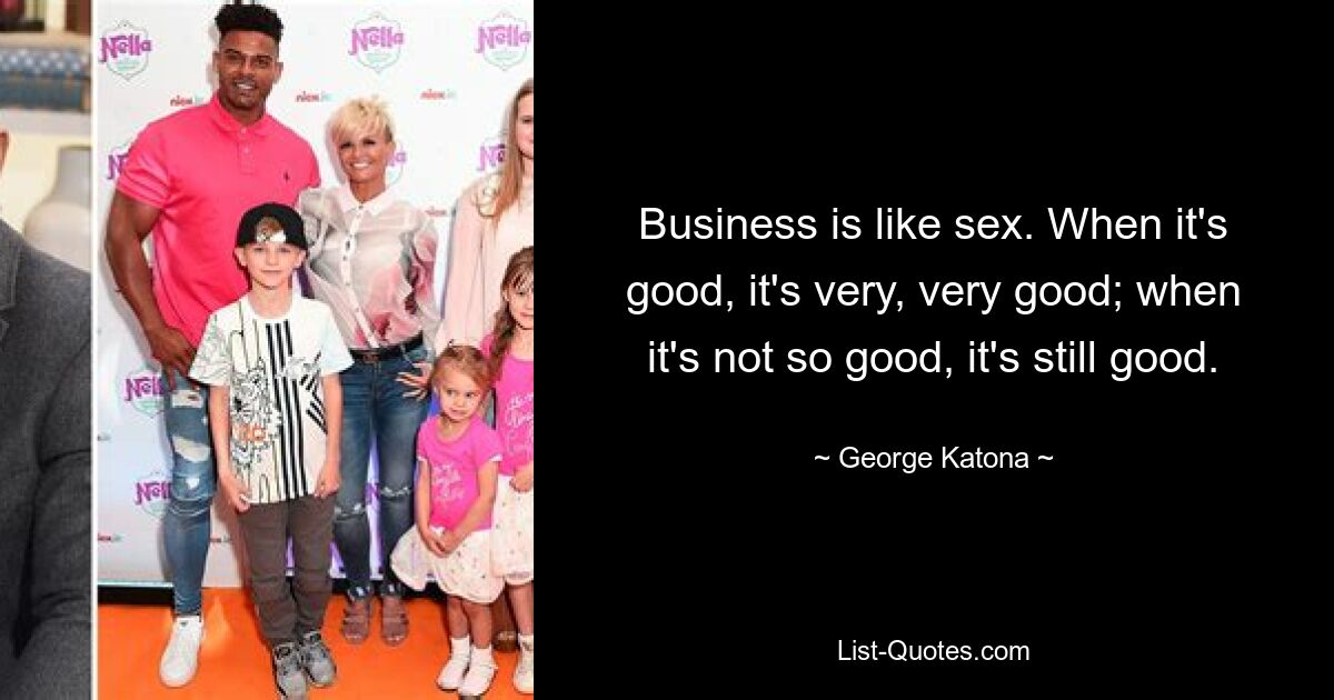 Business is like sex. When it's good, it's very, very good; when it's not so good, it's still good. — © George Katona