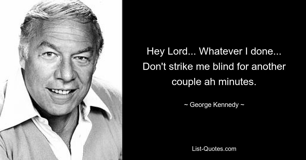 Hey Lord... Whatever I done... Don't strike me blind for another couple ah minutes. — © George Kennedy