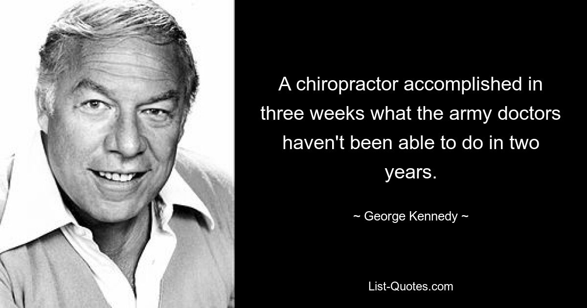 A chiropractor accomplished in three weeks what the army doctors haven't been able to do in two years. — © George Kennedy