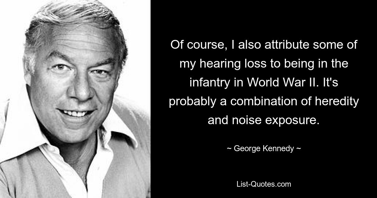 Of course, I also attribute some of my hearing loss to being in the infantry in World War II. It's probably a combination of heredity and noise exposure. — © George Kennedy