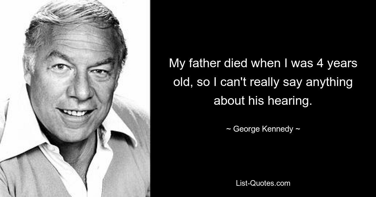 My father died when I was 4 years old, so I can't really say anything about his hearing. — © George Kennedy