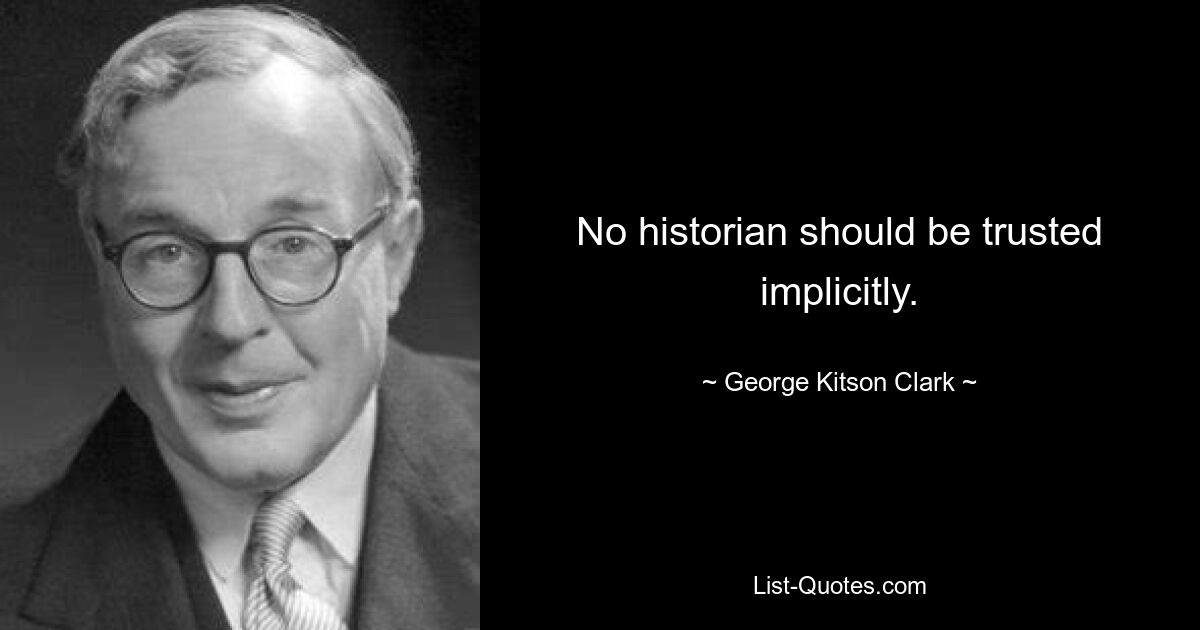 No historian should be trusted implicitly. — © George Kitson Clark