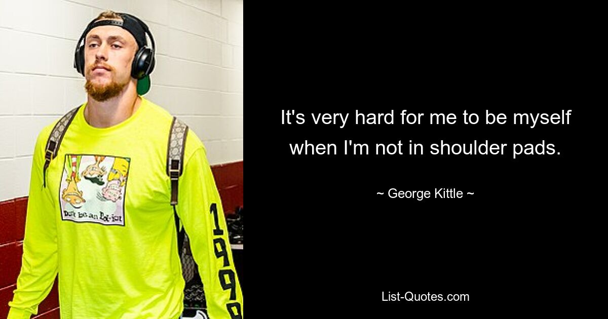 It's very hard for me to be myself when I'm not in shoulder pads. — © George Kittle