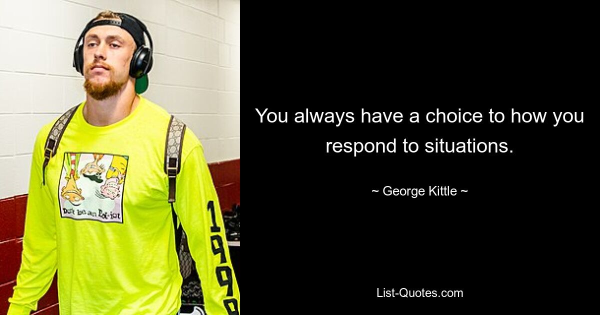 You always have a choice to how you respond to situations. — © George Kittle