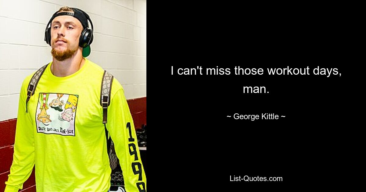 I can't miss those workout days, man. — © George Kittle