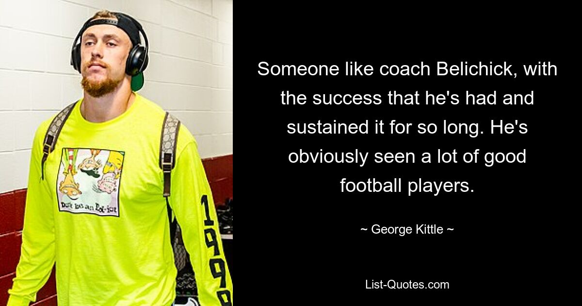 Someone like coach Belichick, with the success that he's had and sustained it for so long. He's obviously seen a lot of good football players. — © George Kittle