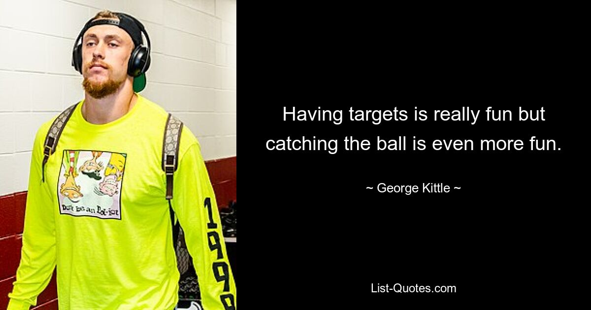 Having targets is really fun but catching the ball is even more fun. — © George Kittle