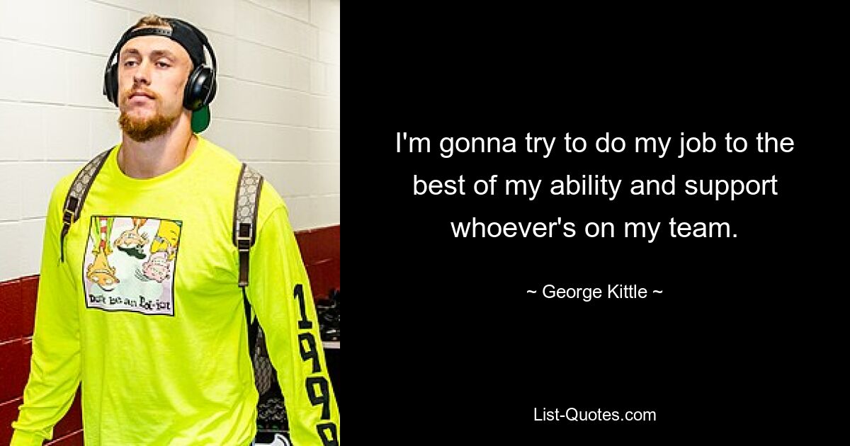 I'm gonna try to do my job to the best of my ability and support whoever's on my team. — © George Kittle