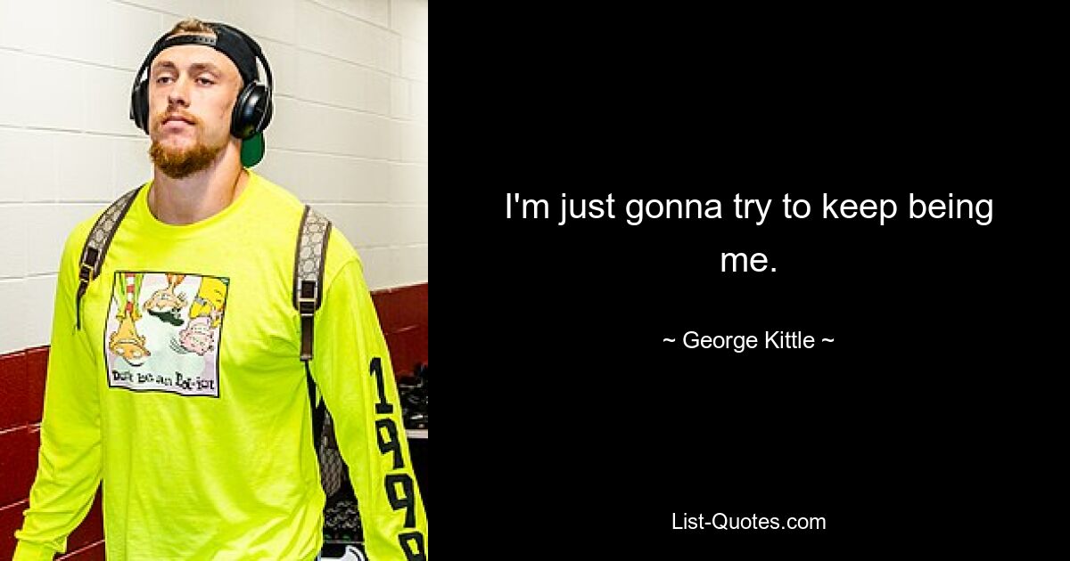 I'm just gonna try to keep being me. — © George Kittle