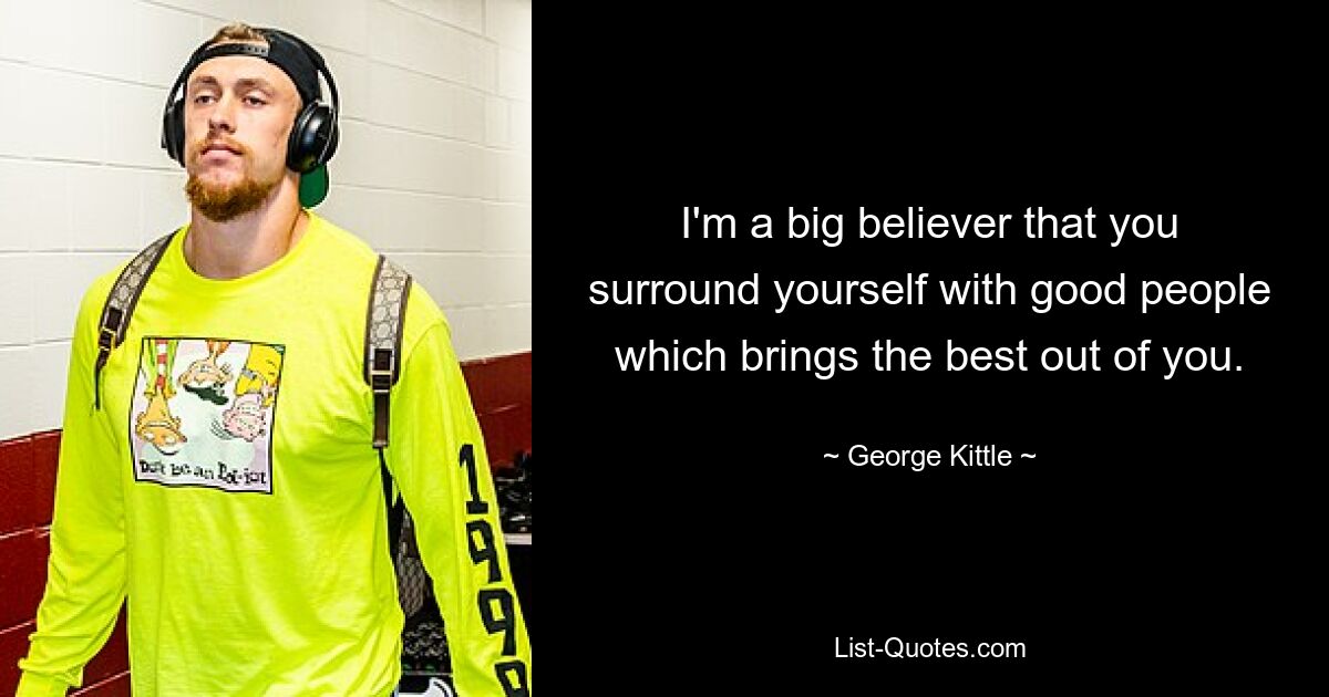 I'm a big believer that you surround yourself with good people which brings the best out of you. — © George Kittle