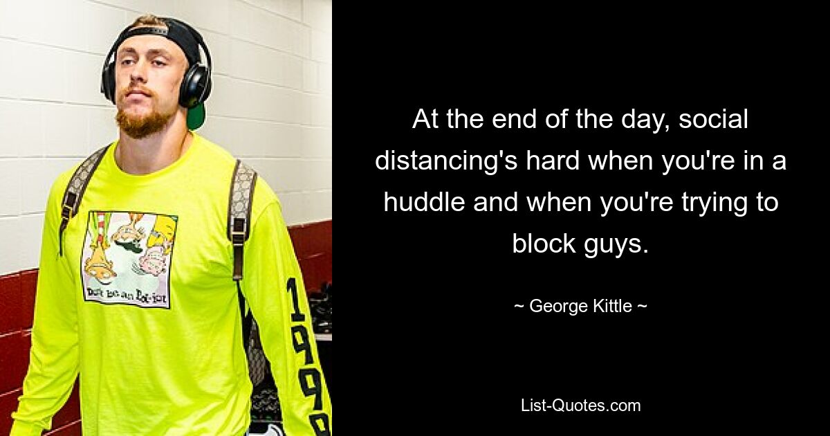 At the end of the day, social distancing's hard when you're in a huddle and when you're trying to block guys. — © George Kittle