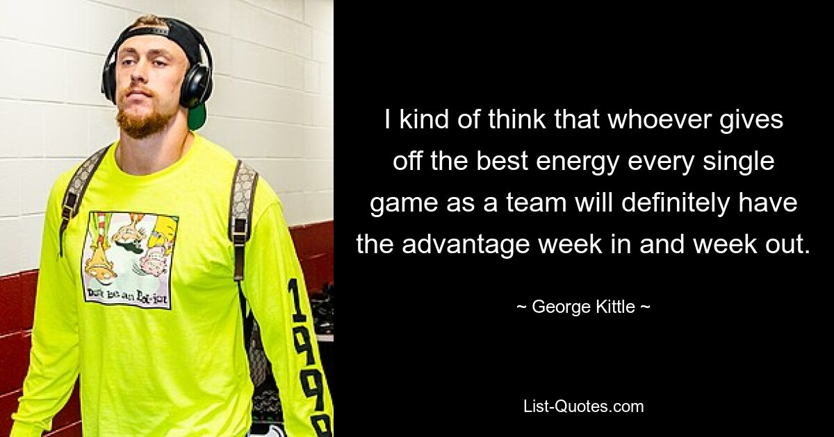 I kind of think that whoever gives off the best energy every single game as a team will definitely have the advantage week in and week out. — © George Kittle