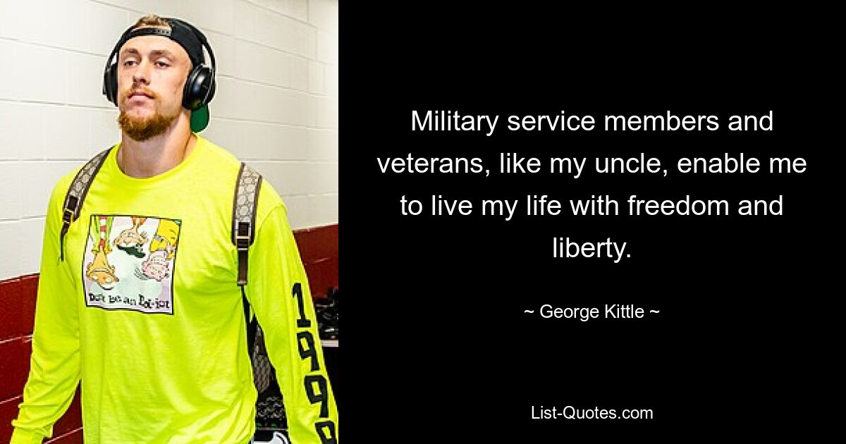 Military service members and veterans, like my uncle, enable me to live my life with freedom and liberty. — © George Kittle