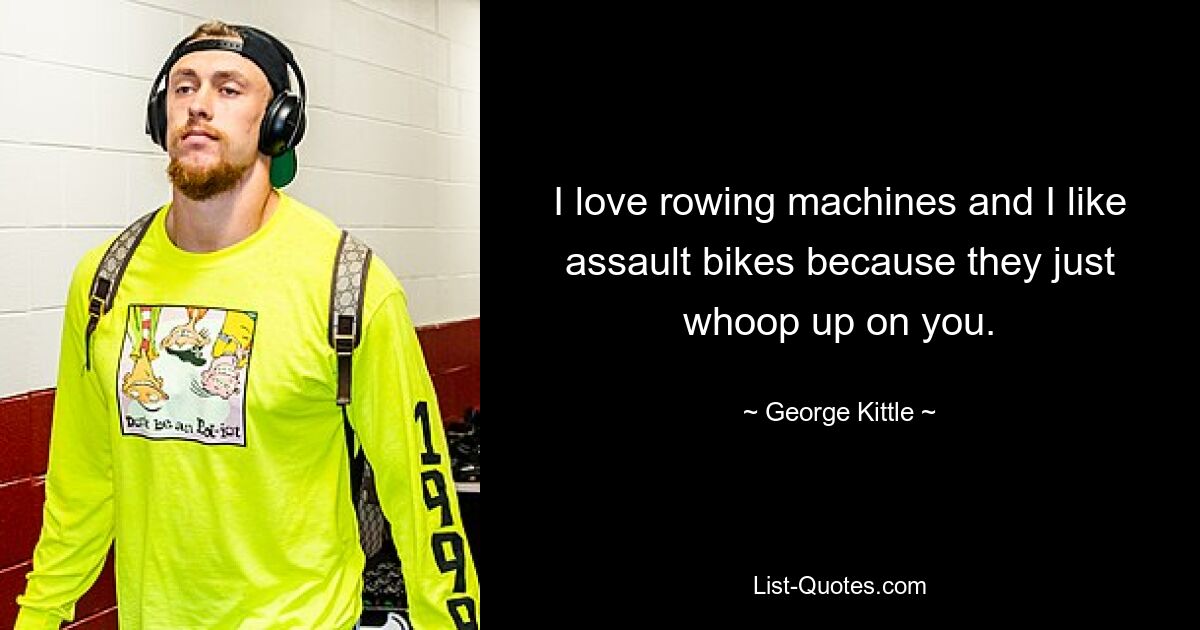 I love rowing machines and I like assault bikes because they just whoop up on you. — © George Kittle