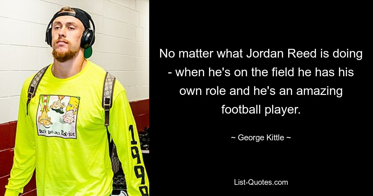 No matter what Jordan Reed is doing - when he's on the field he has his own role and he's an amazing football player. — © George Kittle