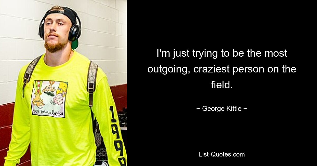 I'm just trying to be the most outgoing, craziest person on the field. — © George Kittle