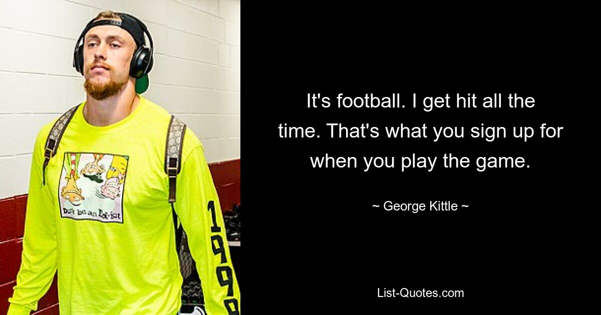 It's football. I get hit all the time. That's what you sign up for when you play the game. — © George Kittle