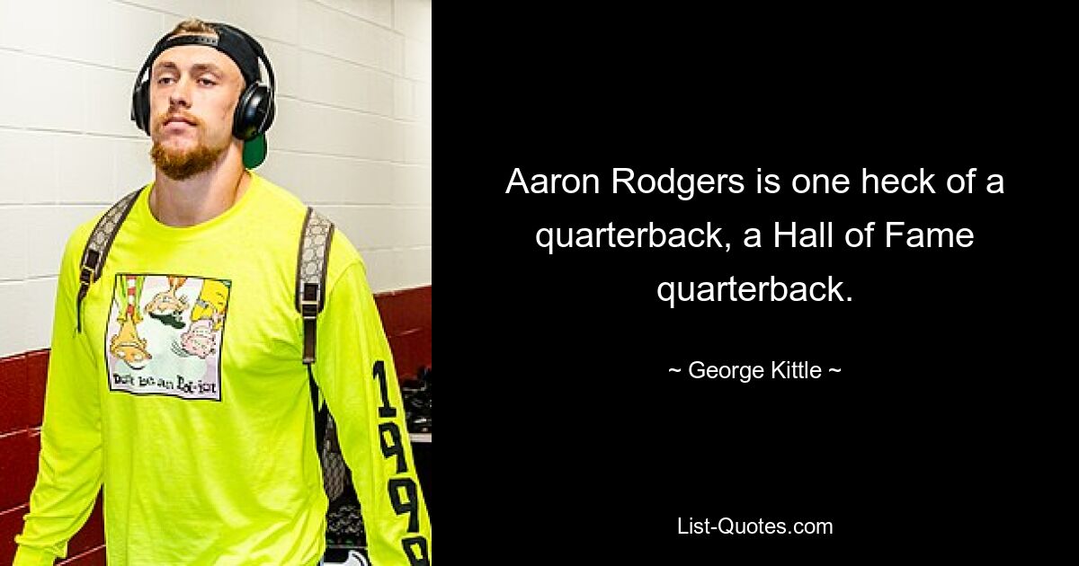 Aaron Rodgers is one heck of a quarterback, a Hall of Fame quarterback. — © George Kittle