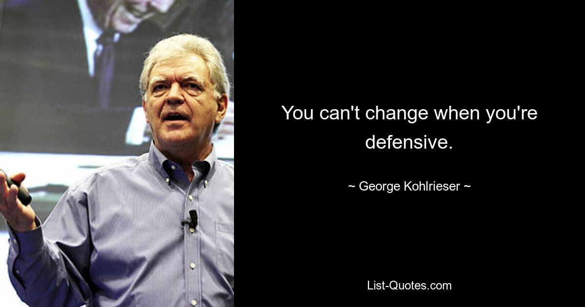 You can't change when you're defensive. — © George Kohlrieser