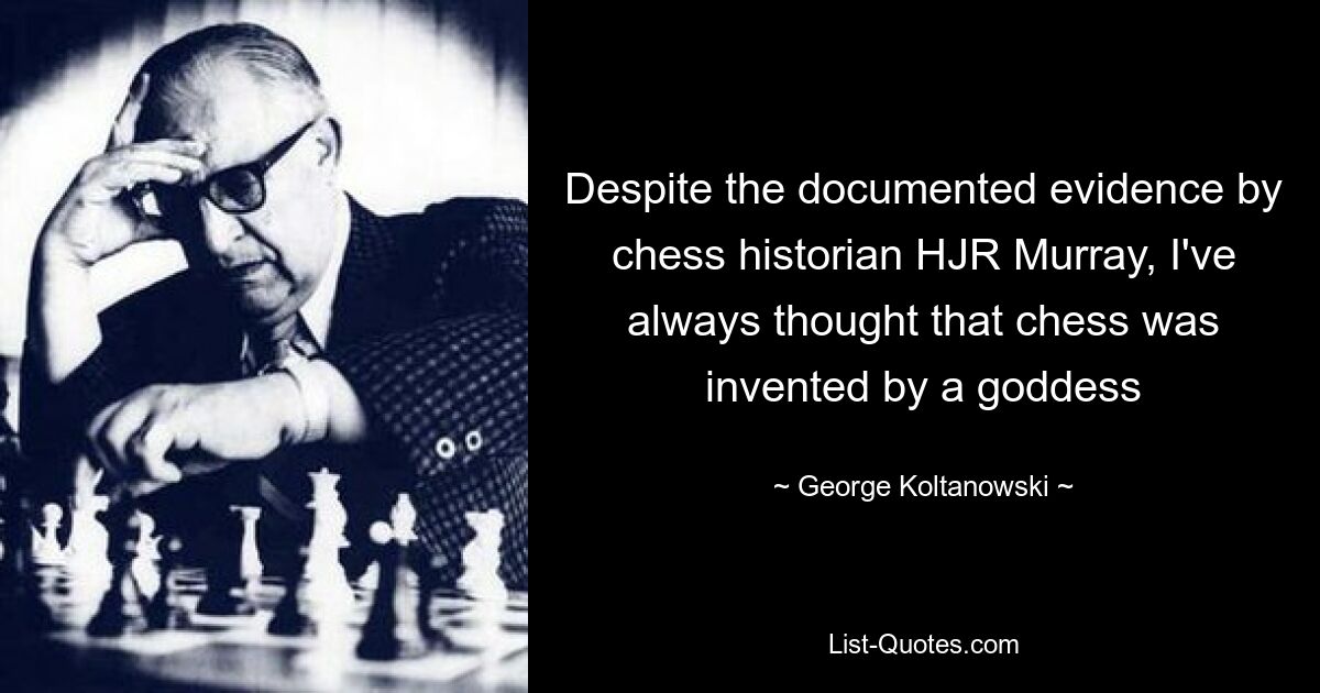 Despite the documented evidence by chess historian HJR Murray, I've always thought that chess was invented by a goddess — © George Koltanowski