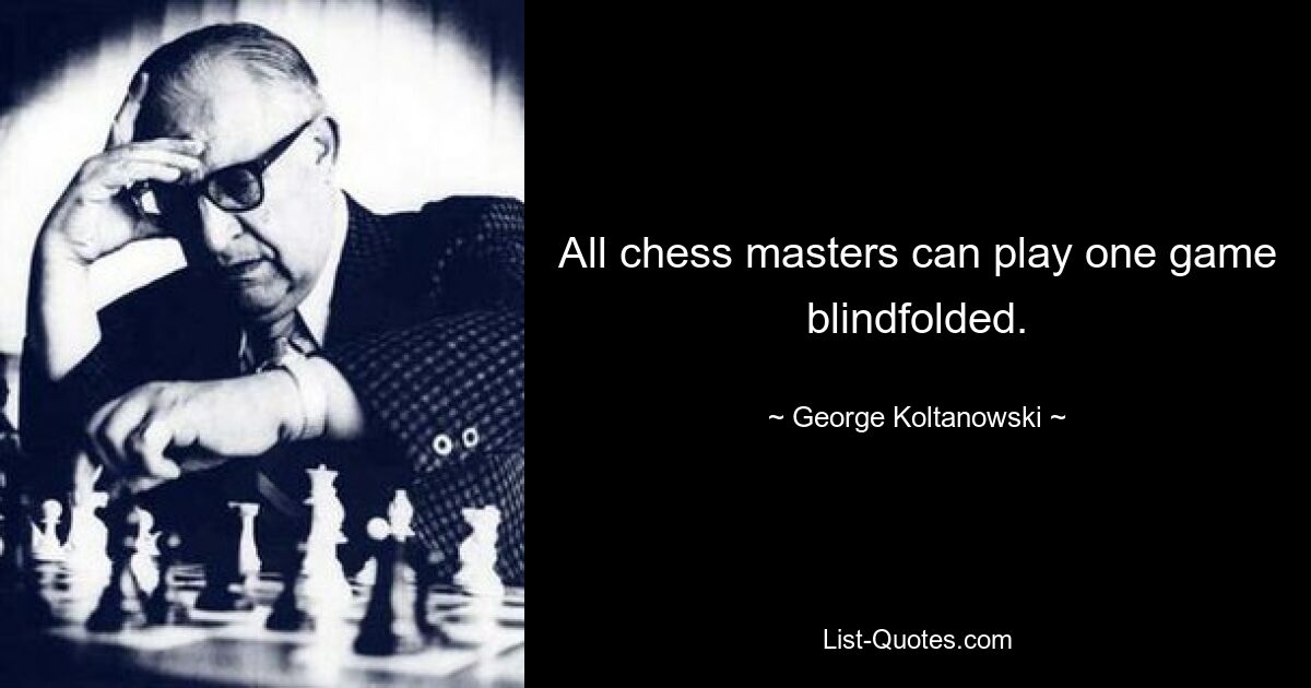 All chess masters can play one game blindfolded. — © George Koltanowski