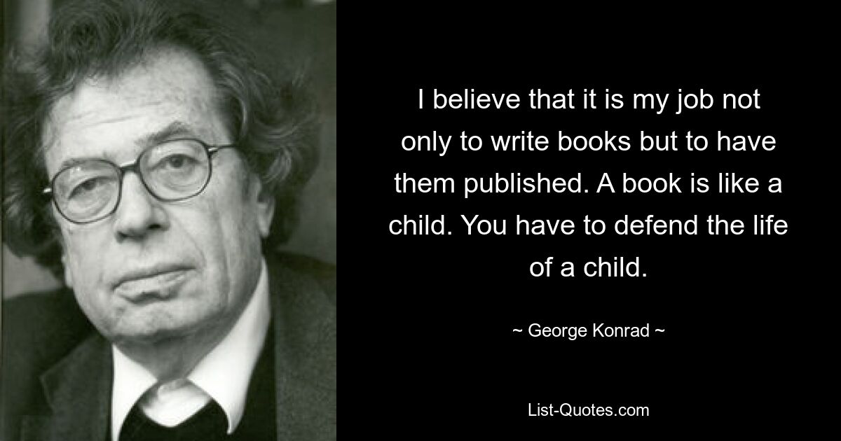 I believe that it is my job not only to write books but to have them published. A book is like a child. You have to defend the life of a child. — © George Konrad