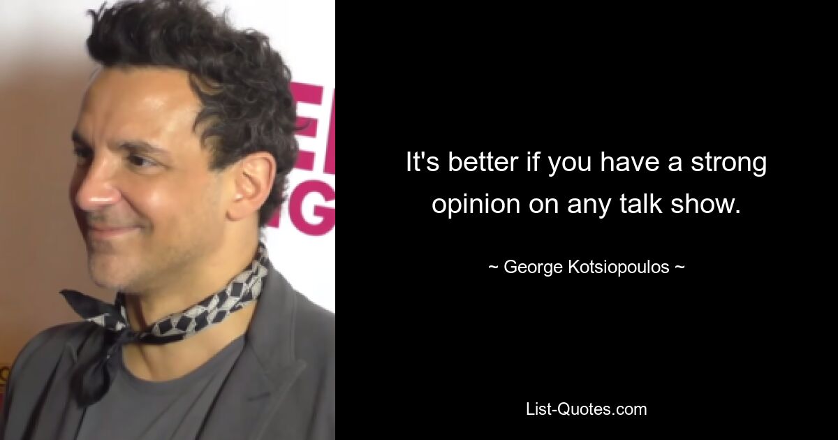 It's better if you have a strong opinion on any talk show. — © George Kotsiopoulos