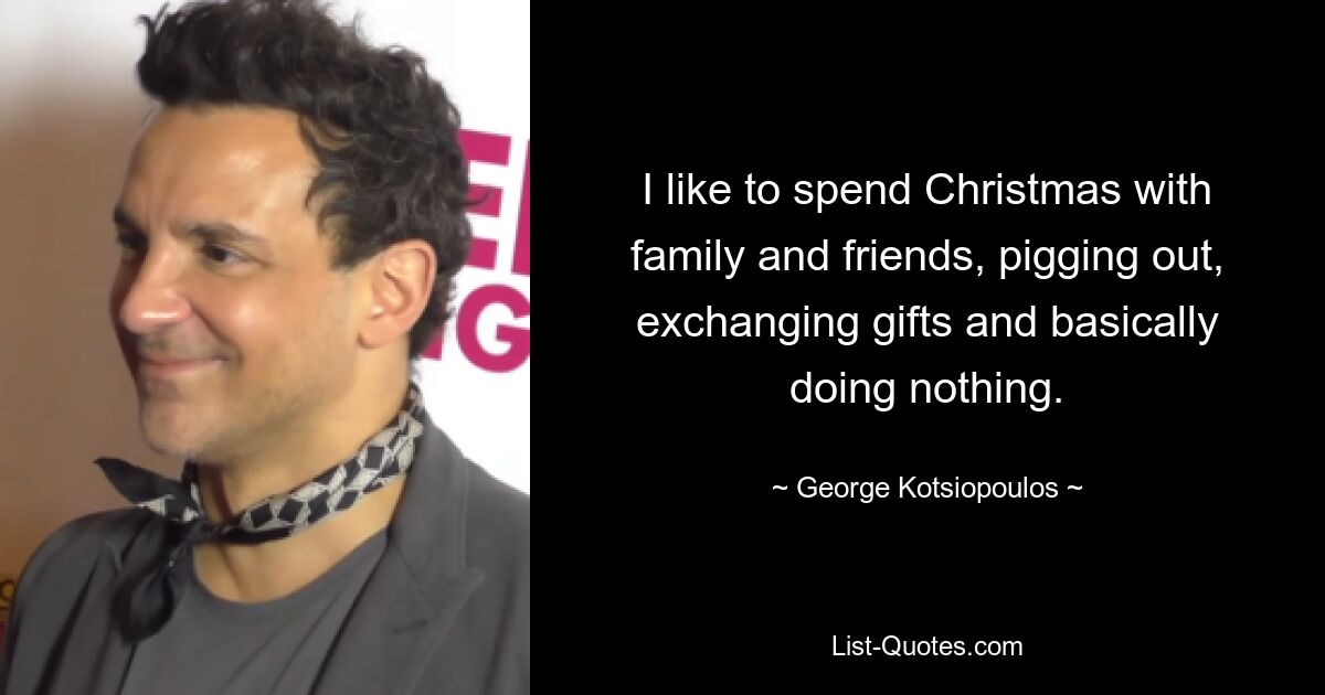 I like to spend Christmas with family and friends, pigging out, exchanging gifts and basically doing nothing. — © George Kotsiopoulos