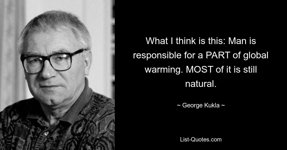 What I think is this: Man is responsible for a PART of global warming. MOST of it is still natural. — © George Kukla