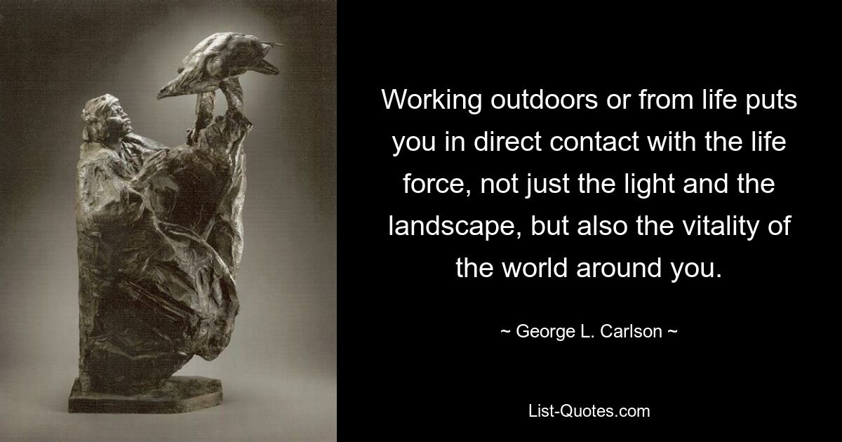 Working outdoors or from life puts you in direct contact with the life force, not just the light and the landscape, but also the vitality of the world around you. — © George L. Carlson