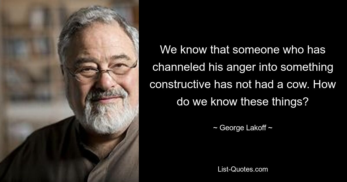 We know that someone who has channeled his anger into something constructive has not had a cow. How do we know these things? — © George Lakoff