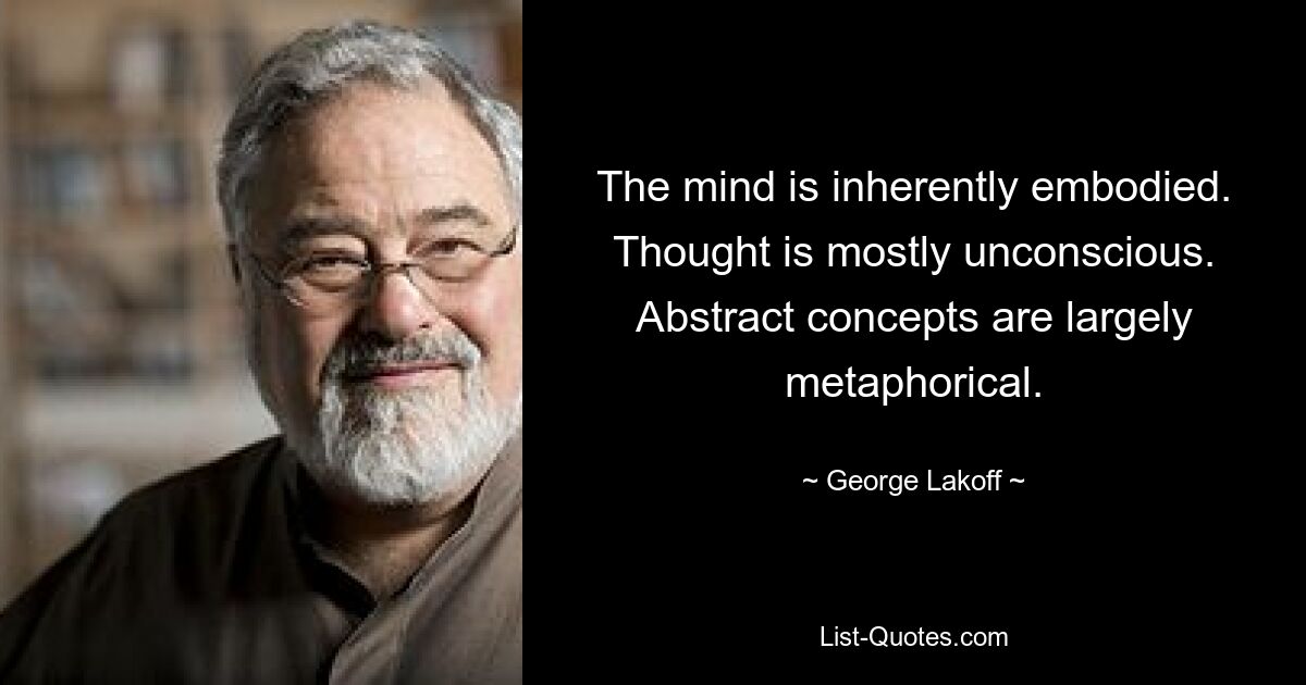 Der Geist ist von Natur aus verkörpert. Das Denken ist größtenteils unbewusst. Abstrakte Konzepte sind weitgehend metaphorisch. — © George Lakoff