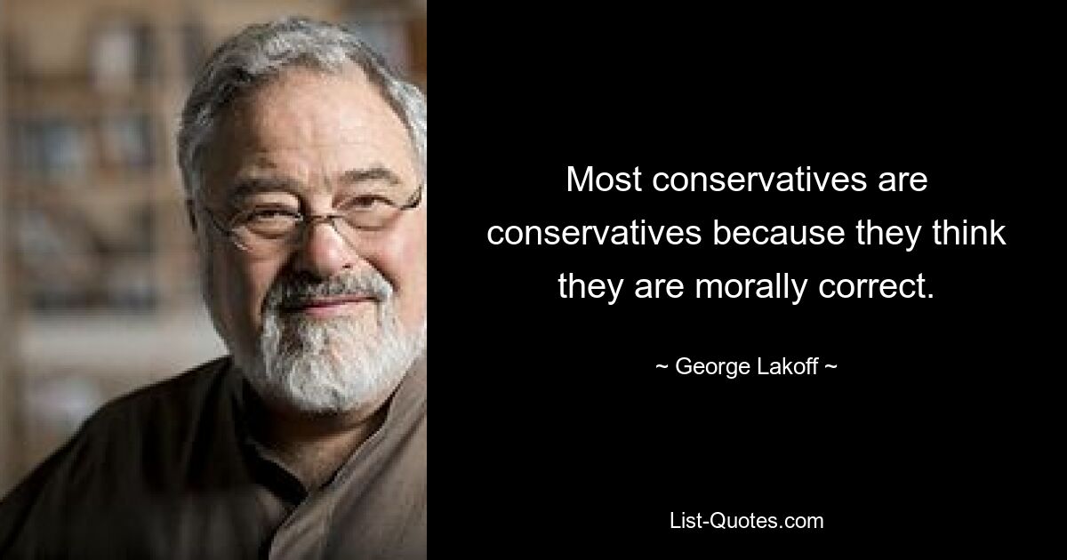 Most conservatives are conservatives because they think they are morally correct. — © George Lakoff