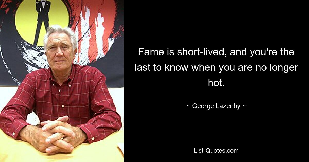 Fame is short-lived, and you're the last to know when you are no longer hot. — © George Lazenby