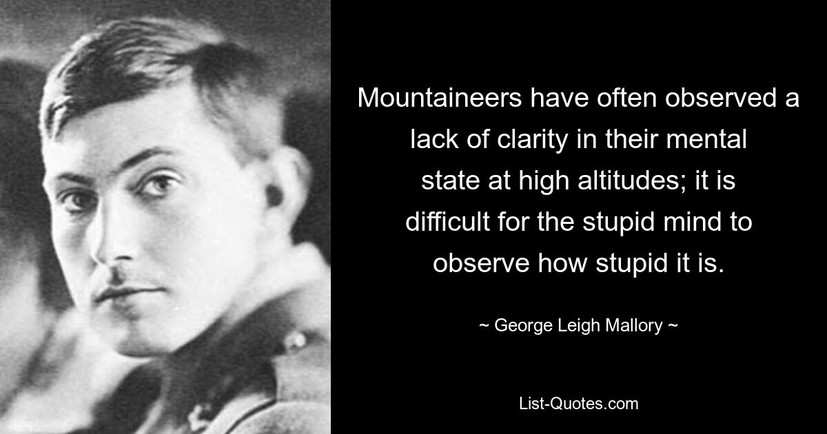 Mountaineers have often observed a lack of clarity in their mental state at high altitudes; it is difficult for the stupid mind to observe how stupid it is. — © George Leigh Mallory