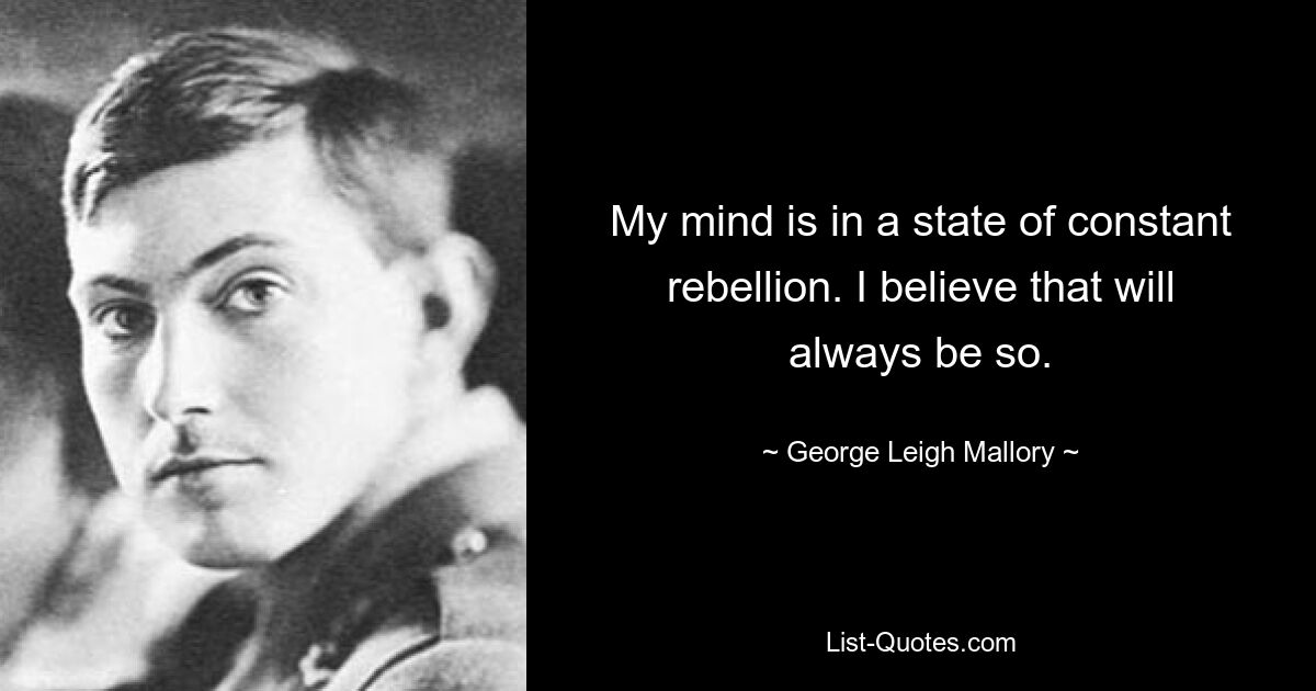 My mind is in a state of constant rebellion. I believe that will always be so. — © George Leigh Mallory