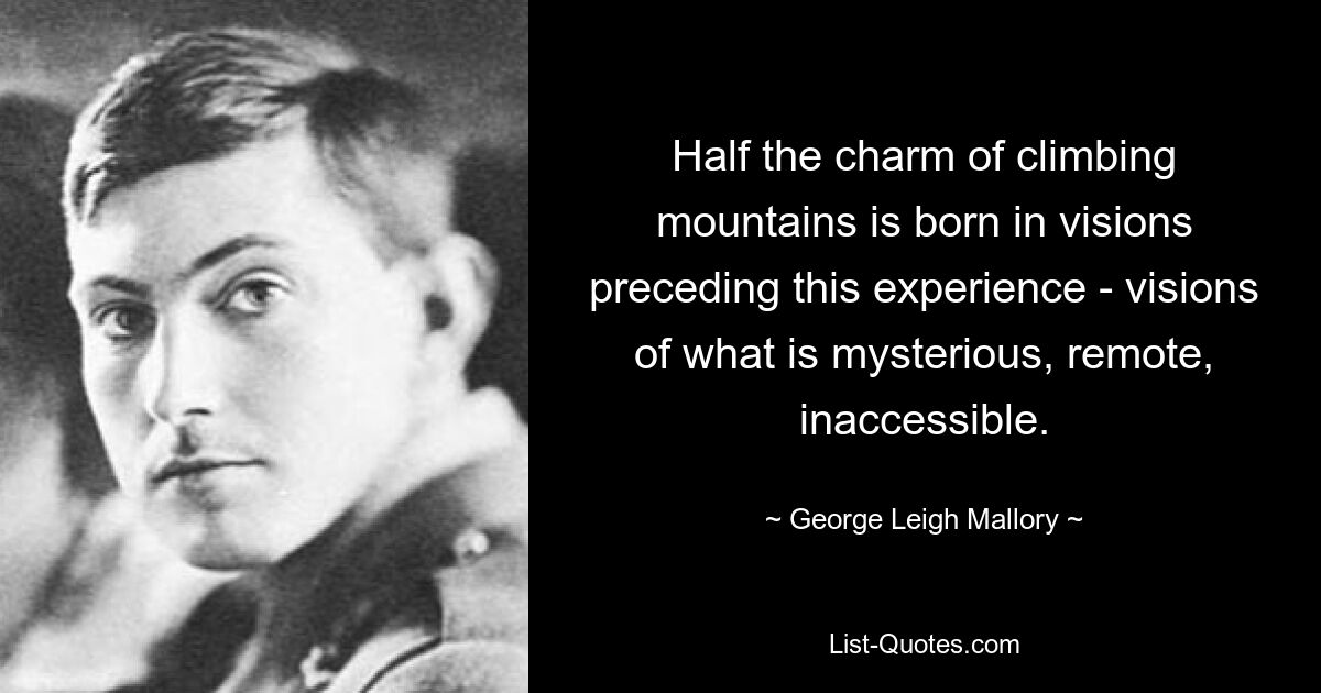 Half the charm of climbing mountains is born in visions preceding this experience - visions of what is mysterious, remote, inaccessible. — © George Leigh Mallory