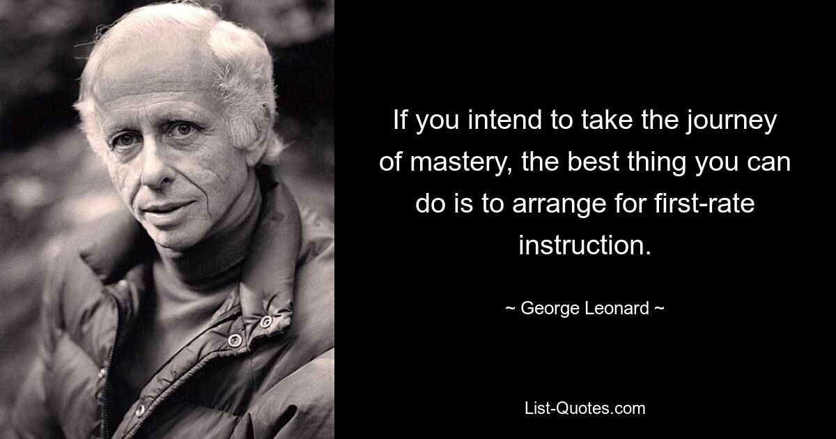 If you intend to take the journey of mastery, the best thing you can do is to arrange for first-rate instruction. — © George Leonard