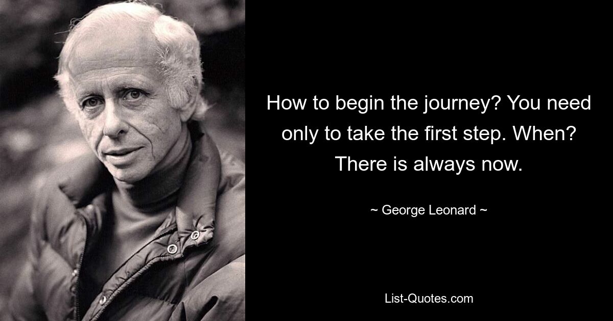 Как начать путешествие? Вам нужно только сделать первый шаг. Когда? Всегда есть сейчас. — © Джордж Леонард