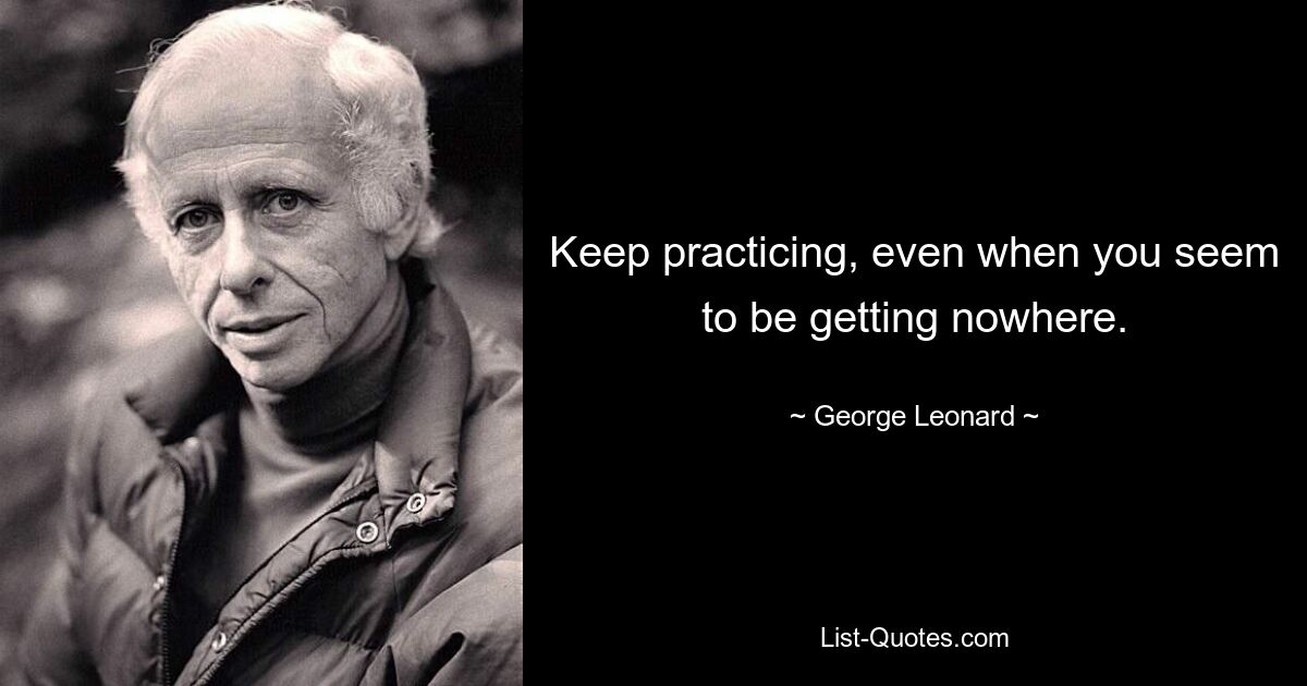 Keep practicing, even when you seem to be getting nowhere. — © George Leonard