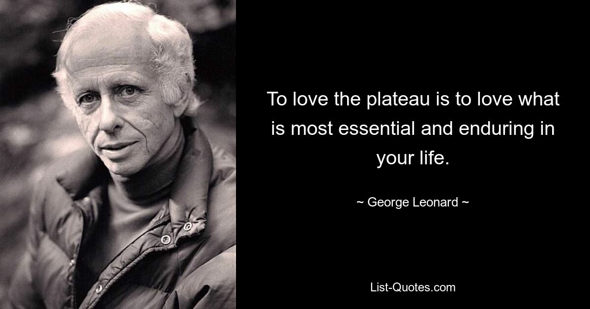 To love the plateau is to love what is most essential and enduring in your life. — © George Leonard