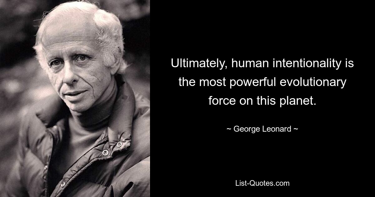 Ultimately, human intentionality is the most powerful evolutionary force on this planet. — © George Leonard