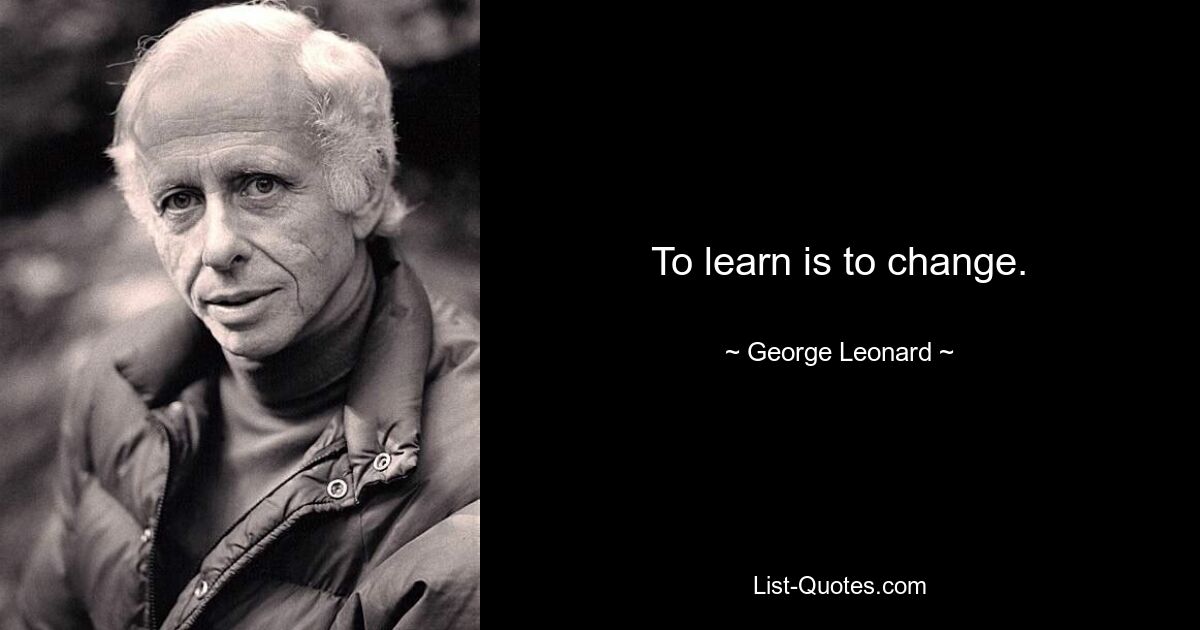 To learn is to change. — © George Leonard