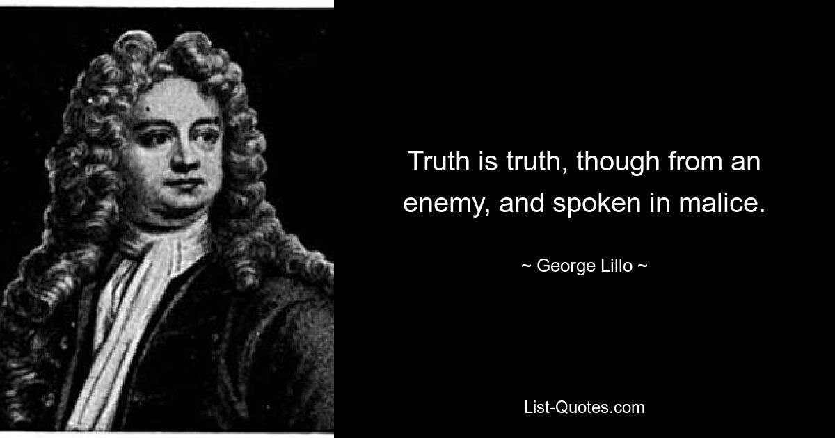 Truth is truth, though from an enemy, and spoken in malice. — © George Lillo