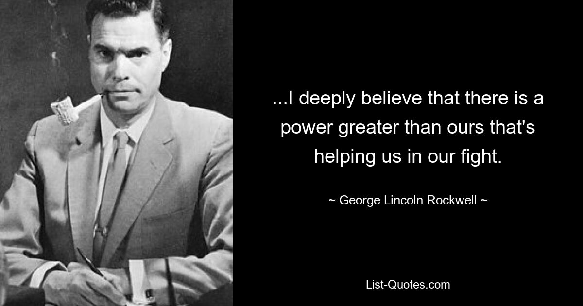 ...I deeply believe that there is a power greater than ours that's helping us in our fight. — © George Lincoln Rockwell