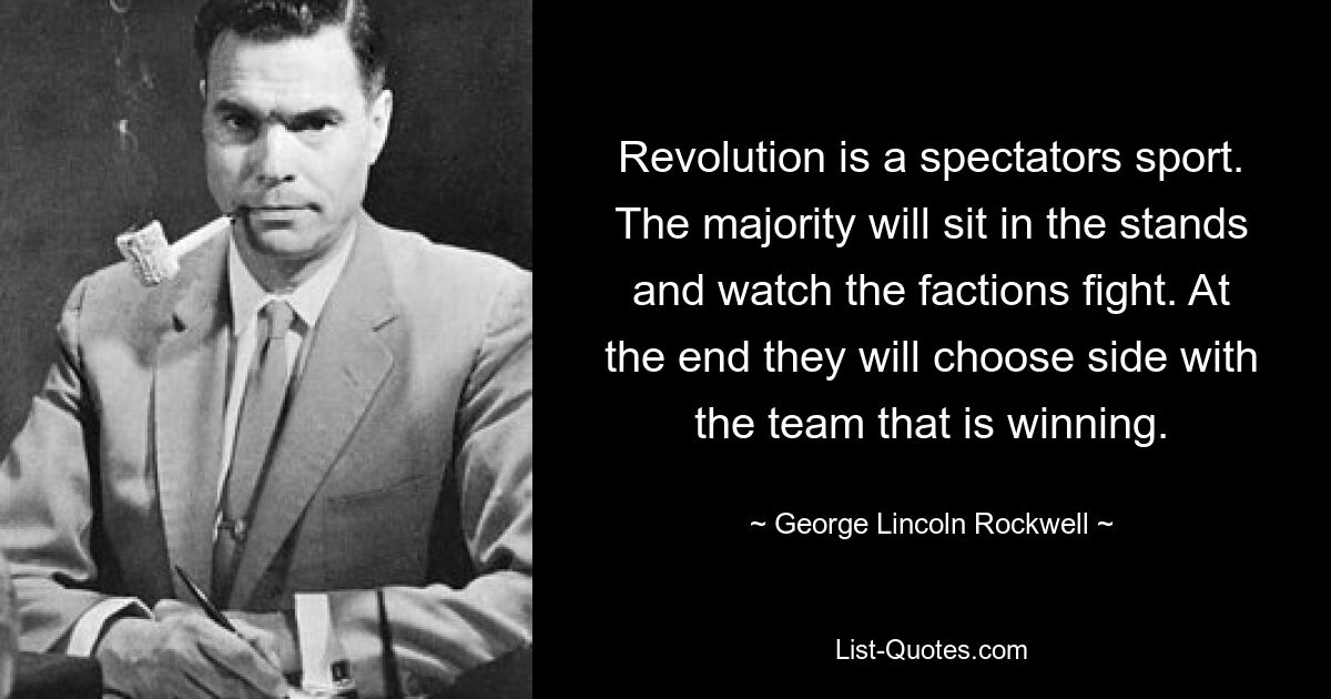 Revolution is a spectators sport. The majority will sit in the stands and watch the factions fight. At the end they will choose side with the team that is winning. — © George Lincoln Rockwell