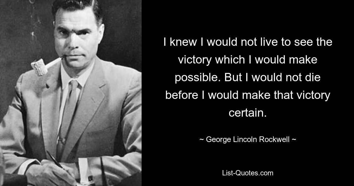 I knew I would not live to see the victory which I would make possible. But I would not die before I would make that victory certain. — © George Lincoln Rockwell