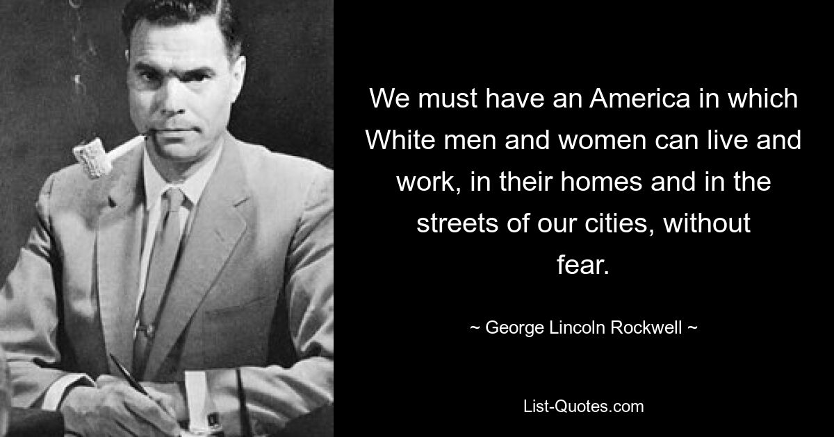 We must have an America in which White men and women can live and work, in their homes and in the streets of our cities, without fear. — © George Lincoln Rockwell